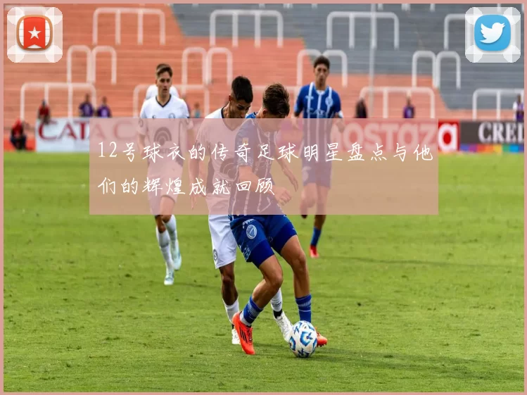 12号球衣的传奇足球明星盘点与他们的辉煌成就回顾