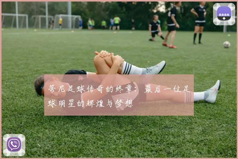 蒂尼足球传奇的终章：最后一位足球明星的辉煌与梦想
