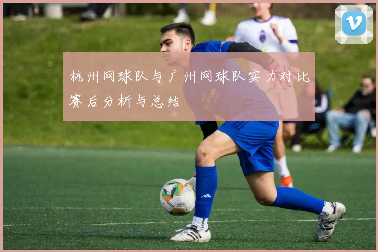 杭州网球队与广州网球队实力对比赛后分析与总结