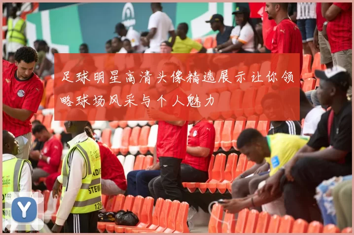 足球明星高清头像精选展示让你领略球场风采与个人魅力