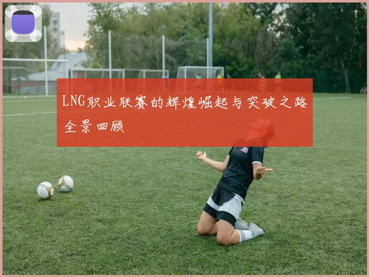 LNG职业联赛的辉煌崛起与突破之路全景回顾