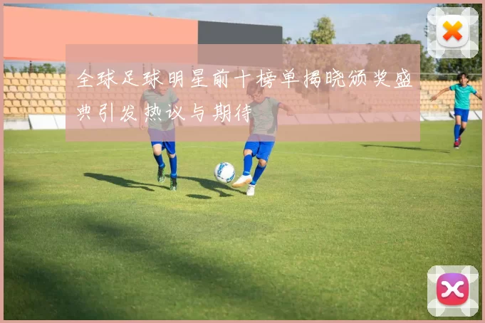 全球足球明星前十榜单揭晓颁奖盛典引发热议与期待