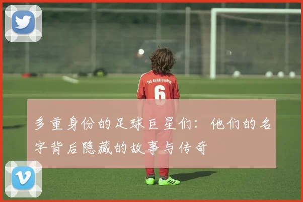 多重身份的足球巨星们：他们的名字背后隐藏的故事与传奇