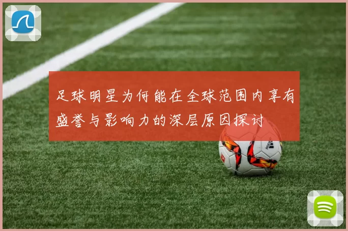 足球明星为何能在全球范围内享有盛誉与影响力的深层原因探讨