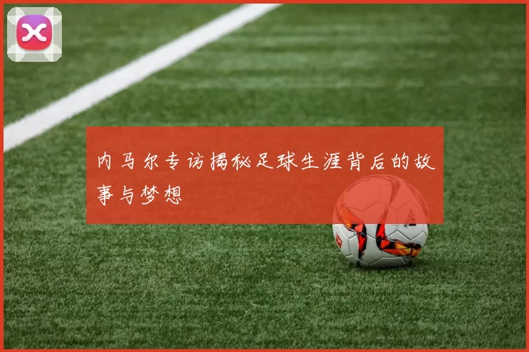 内马尔专访揭秘足球生涯背后的故事与梦想