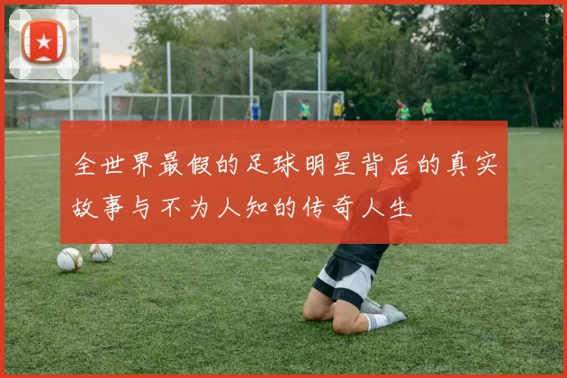 全世界最假的足球明星背后的真实故事与不为人知的传奇人生