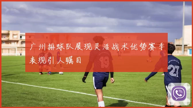 广州排球队展现灵活战术优势赛季表现引人瞩目