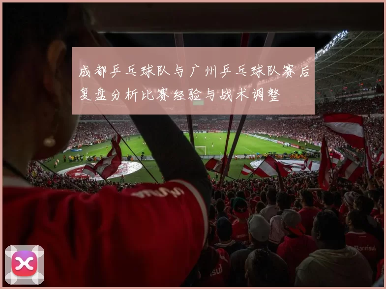 成都乒乓球队与广州乒乓球队赛后复盘分析比赛经验与战术调整
