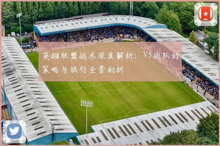 英雄联盟战术深度解析：V5战队的策略与执行全景剖析