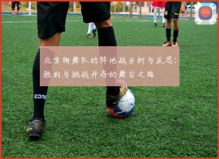 北京街舞队的阵地战分析与反思：胜利与挑战并存的舞台之路