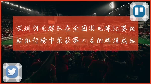 深圳羽毛球队在全国羽毛球比赛经验排行榜中荣获第六名的辉煌成就