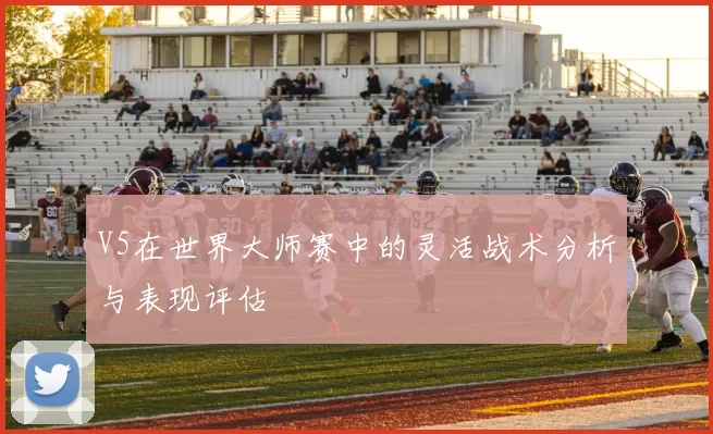 V5在世界大师赛中的灵活战术分析与表现评估