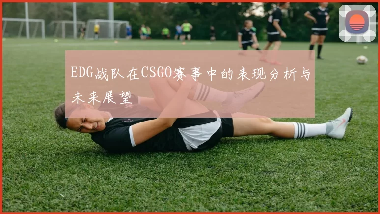 EDG战队在CSGO赛事中的表现分析与未来展望