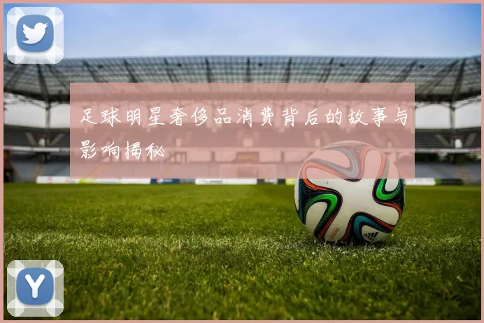 足球明星奢侈品消费背后的故事与影响揭秘