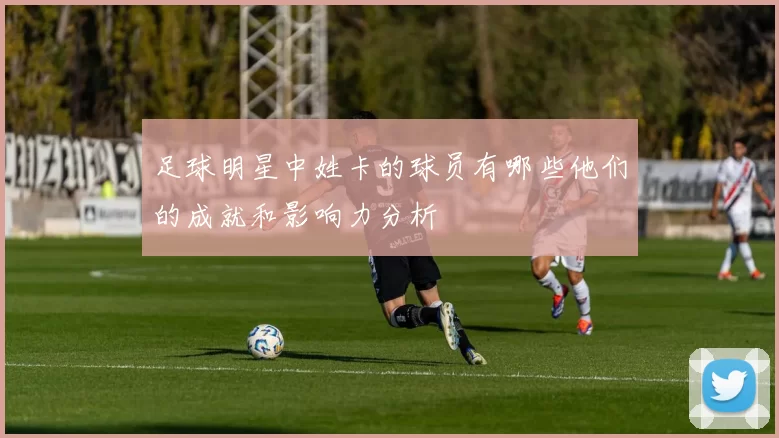 足球明星中姓卡的球员有哪些他们的成就和影响力分析