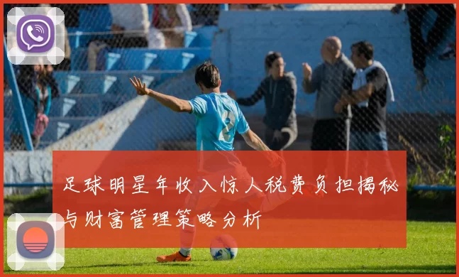 足球明星年收入惊人税费负担揭秘与财富管理策略分析