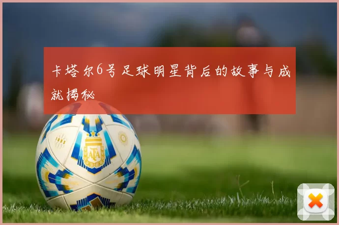 卡塔尔6号足球明星背后的故事与成就揭秘