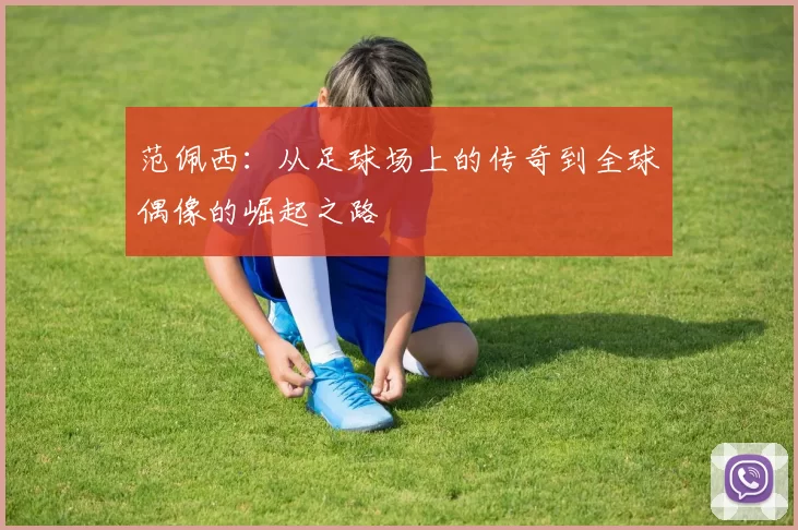 范佩西：从足球场上的传奇到全球偶像的崛起之路