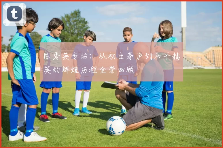 陈秀英专访：从初出茅庐到和平精英的辉煌历程全景回顾