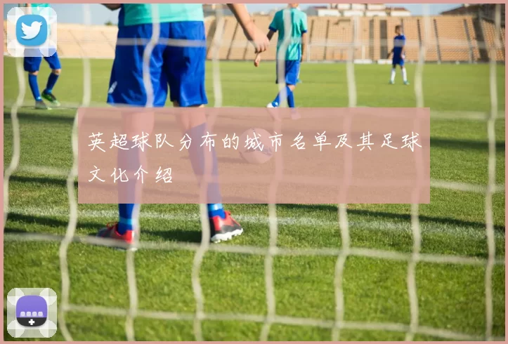 英超球队分布的城市名单及其足球文化介绍