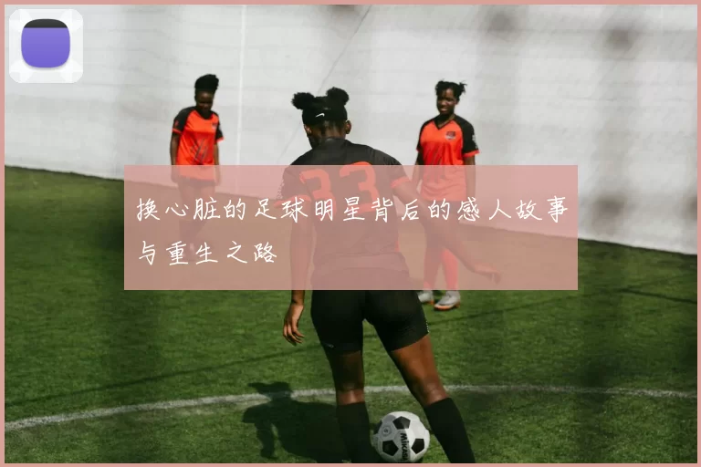 换心脏的足球明星背后的感人故事与重生之路
