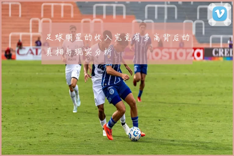 足球明星的收入究竟有多高背后的真相与现实分析