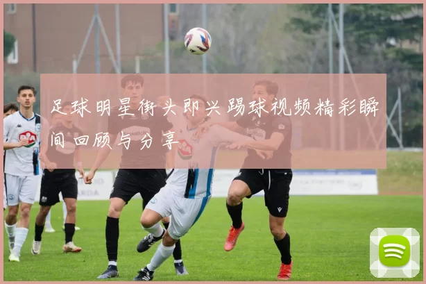 足球明星街头即兴踢球视频精彩瞬间回顾与分享