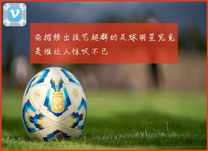花招频出技艺超群的足球明星究竟是谁让人惊叹不已