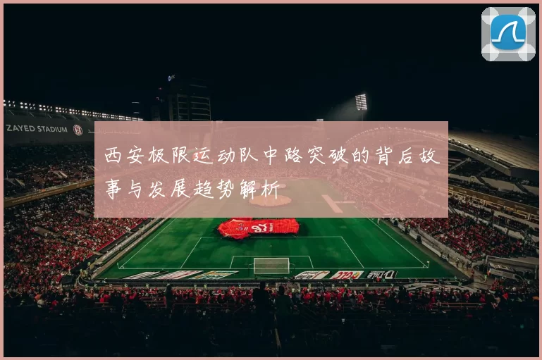 西安极限运动队中路突破的背后故事与发展趋势解析