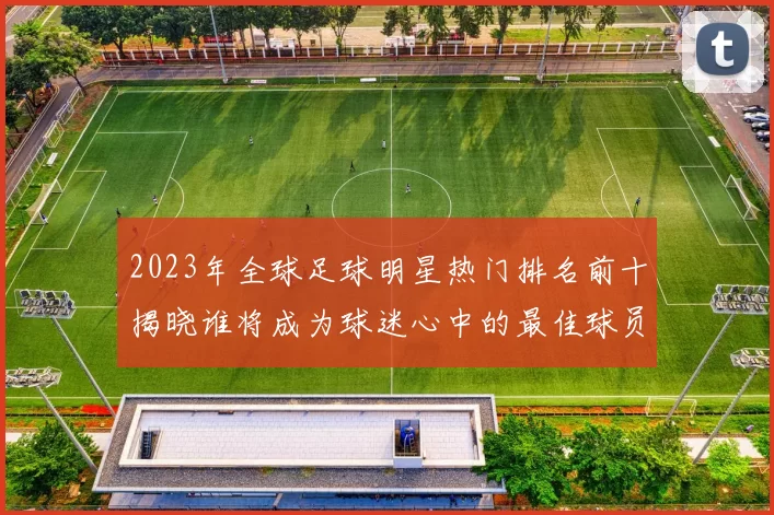 2023年全球足球明星热门排名前十揭晓谁将成为球迷心中的最佳球员