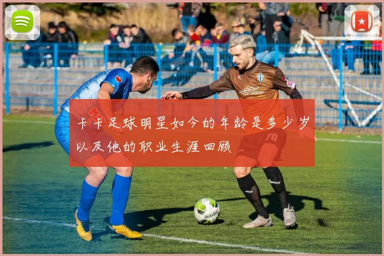 卡卡足球明星如今的年龄是多少岁以及他的职业生涯回顾