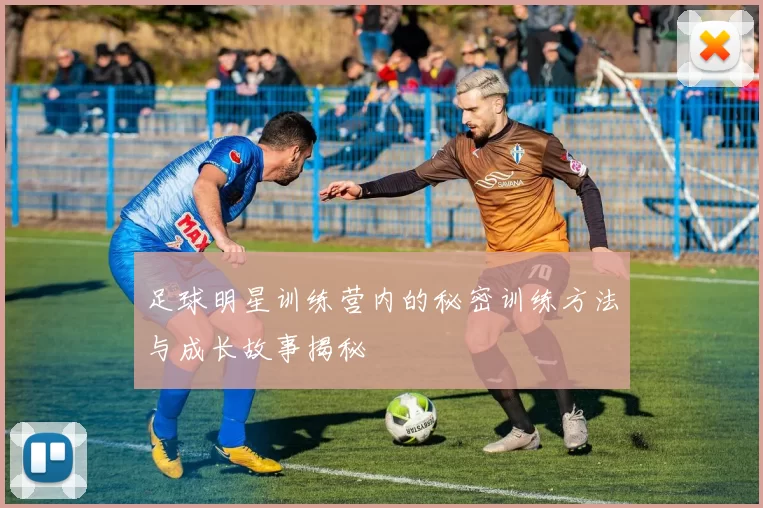足球明星训练营内的秘密训练方法与成长故事揭秘