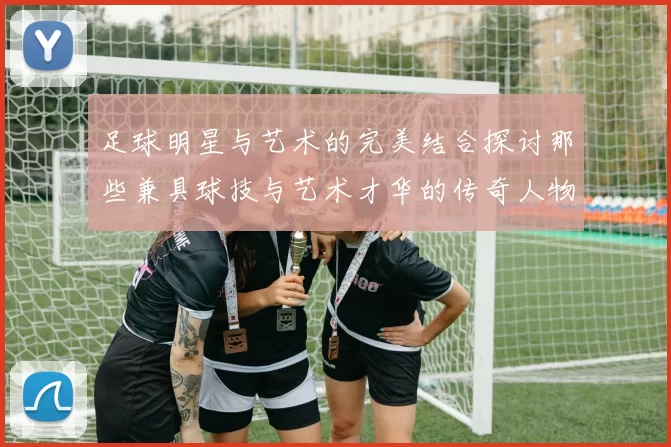 足球明星与艺术的完美结合探讨那些兼具球技与艺术才华的传奇人物
