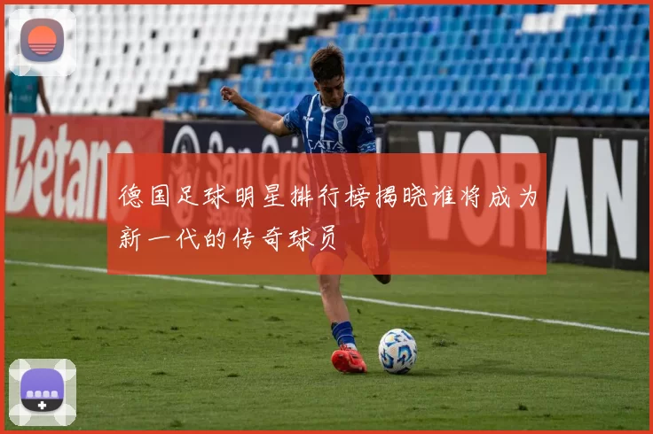 德国足球明星排行榜揭晓谁将成为新一代的传奇球员