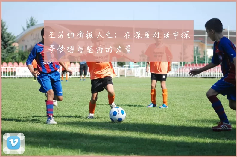 王芳的滑板人生：在深度对话中探寻梦想与坚持的力量