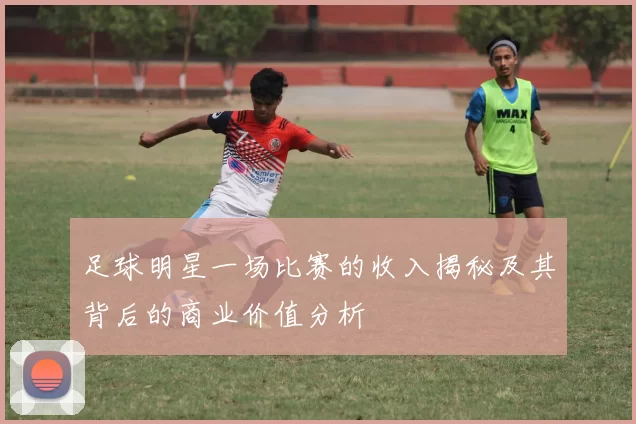 足球明星一场比赛的收入揭秘及其背后的商业价值分析