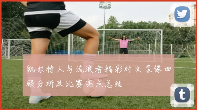 凯尔特人与流浪者精彩对决录像回顾分析及比赛亮点总结