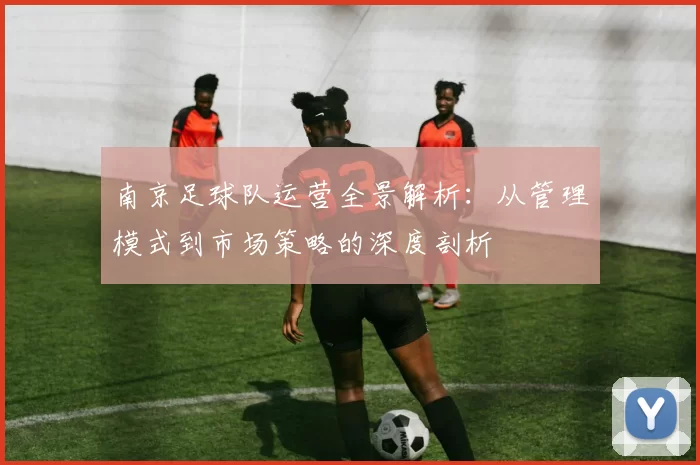南京足球队运营全景解析：从管理模式到市场策略的深度剖析