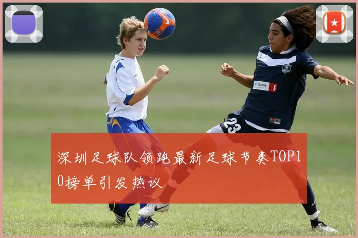 深圳足球队领跑最新足球节奏TOP10榜单引发热议