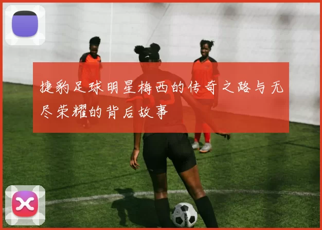 捷豹足球明星梅西的传奇之路与无尽荣耀的背后故事