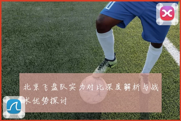 北京飞盘队实力对比深度解析与战术优势探讨