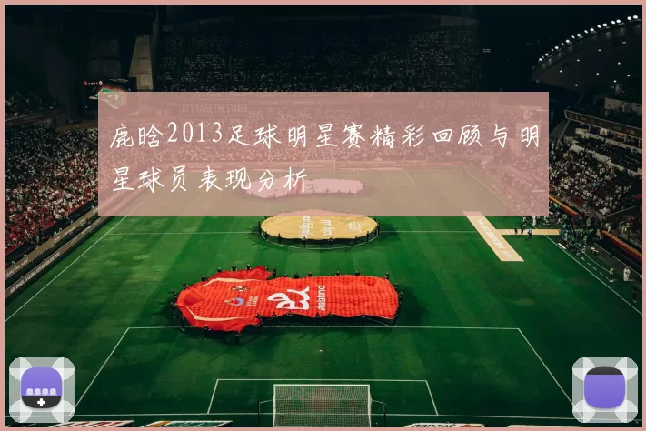 鹿晗2013足球明星赛精彩回顾与明星球员表现分析