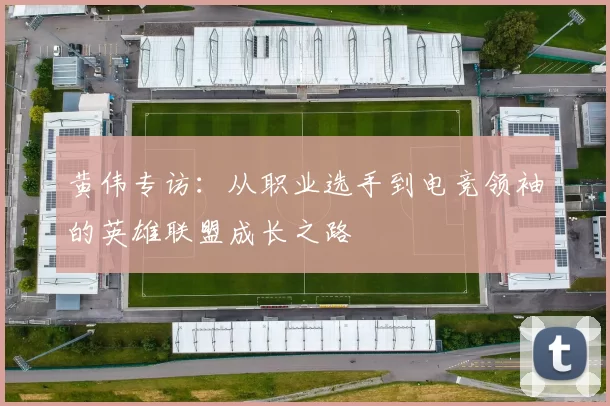 黄伟专访：从职业选手到电竞领袖的英雄联盟成长之路