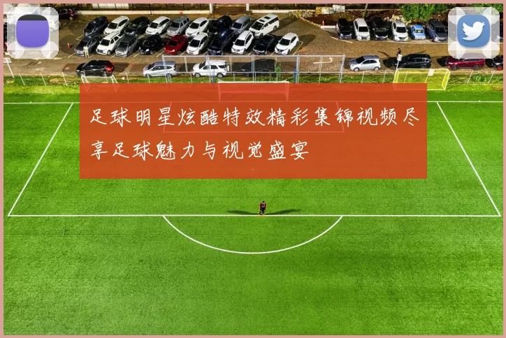 足球明星炫酷特效精彩集锦视频尽享足球魅力与视觉盛宴