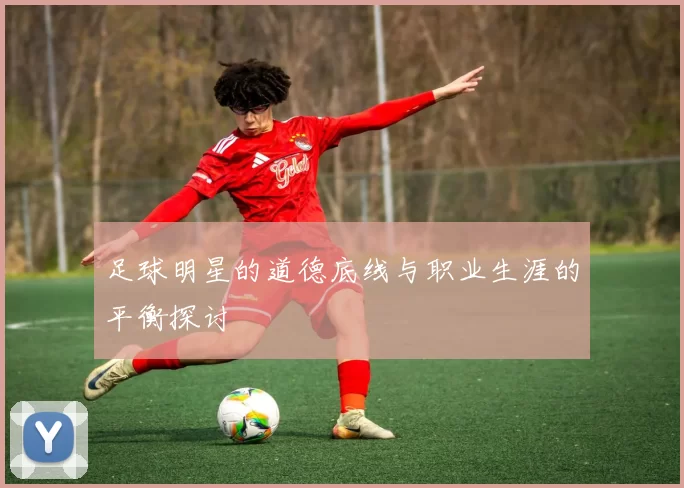 足球明星的道德底线与职业生涯的平衡探讨