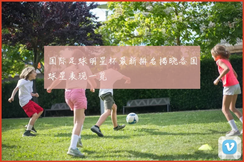 国际足球明星杯最新排名揭晓各国球星表现一览