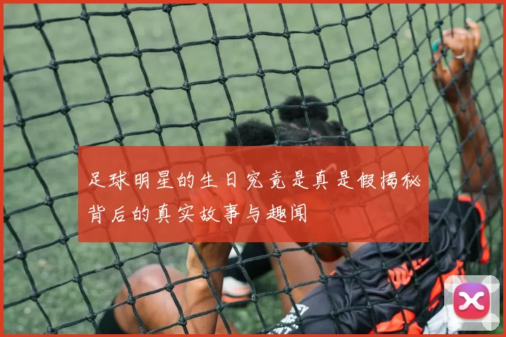 足球明星的生日究竟是真是假揭秘背后的真实故事与趣闻