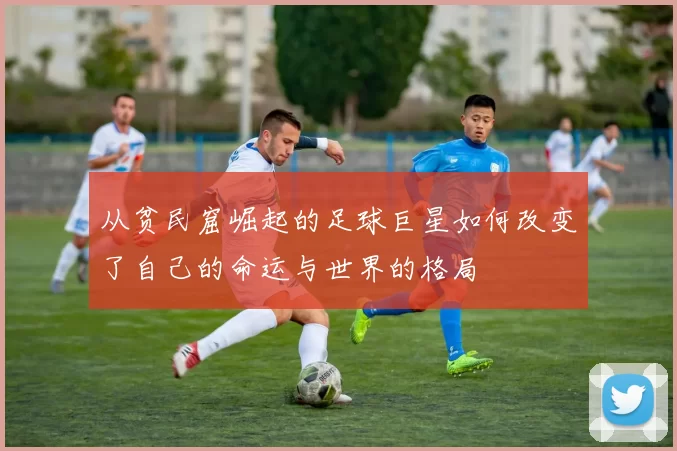 从贫民窟崛起的足球巨星如何改变了自己的命运与世界的格局