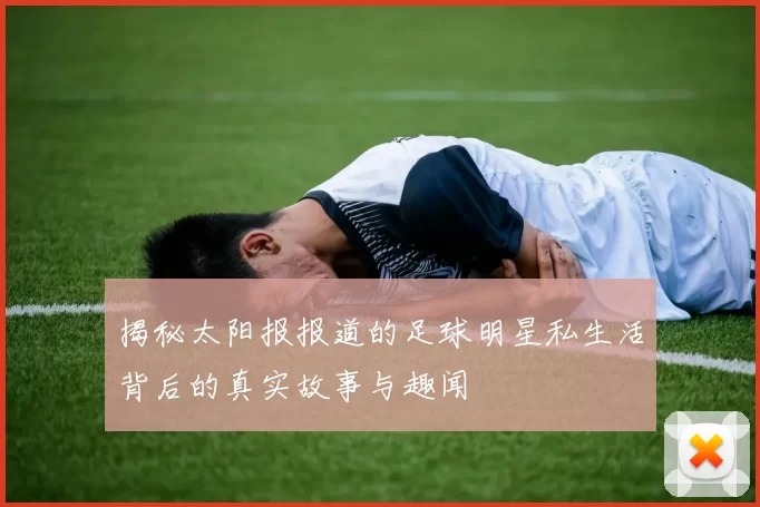 揭秘太阳报报道的足球明星私生活背后的真实故事与趣闻