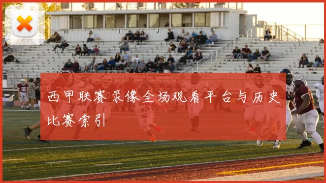 西甲联赛录像全场观看平台与历史比赛索引
